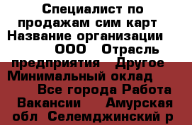 Специалист по продажам сим-карт › Название организации ­ Qprom, ООО › Отрасль предприятия ­ Другое › Минимальный оклад ­ 28 000 - Все города Работа » Вакансии   . Амурская обл.,Селемджинский р-н